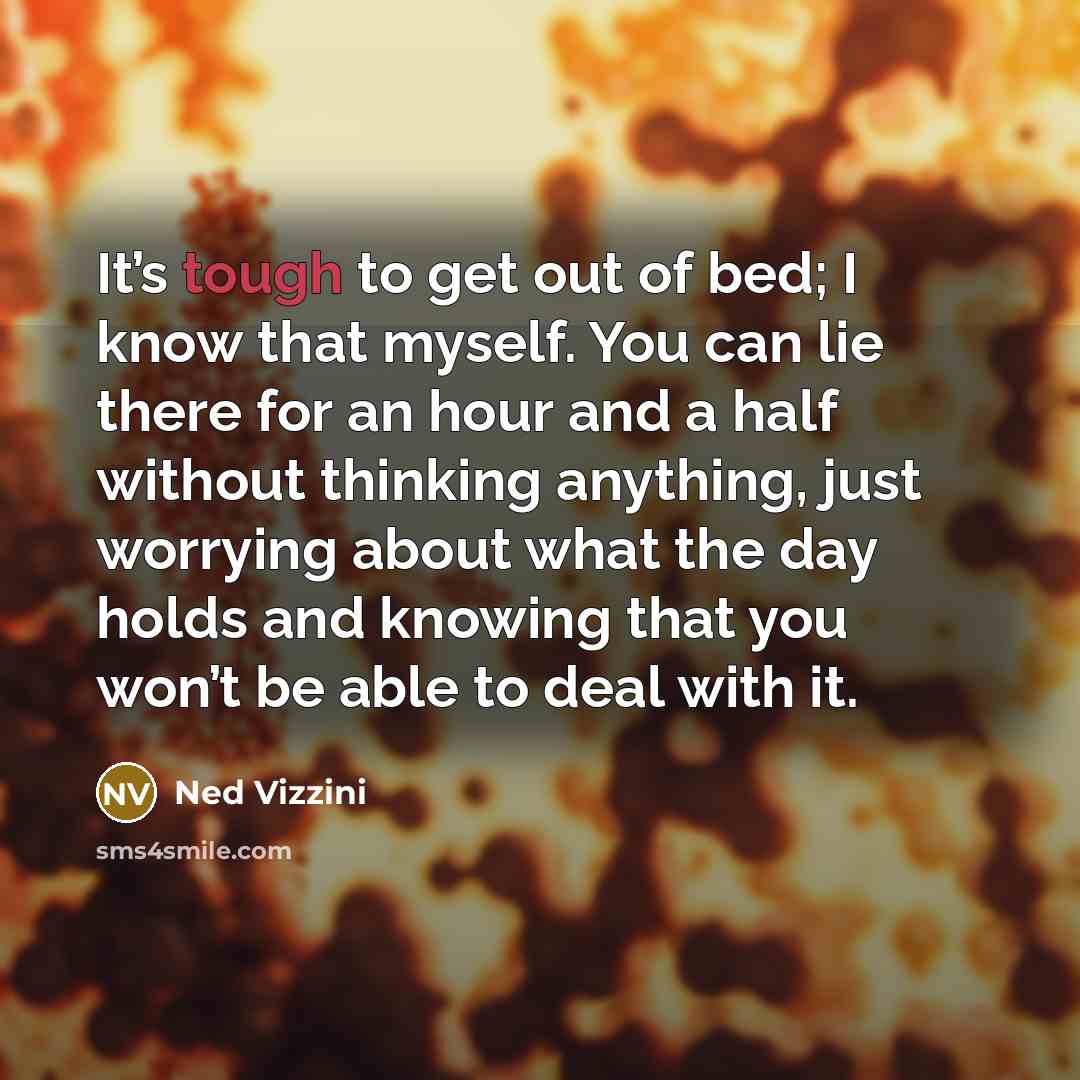 “It’s tough to get out of bed; I know that…” quote by Ned Vizzini