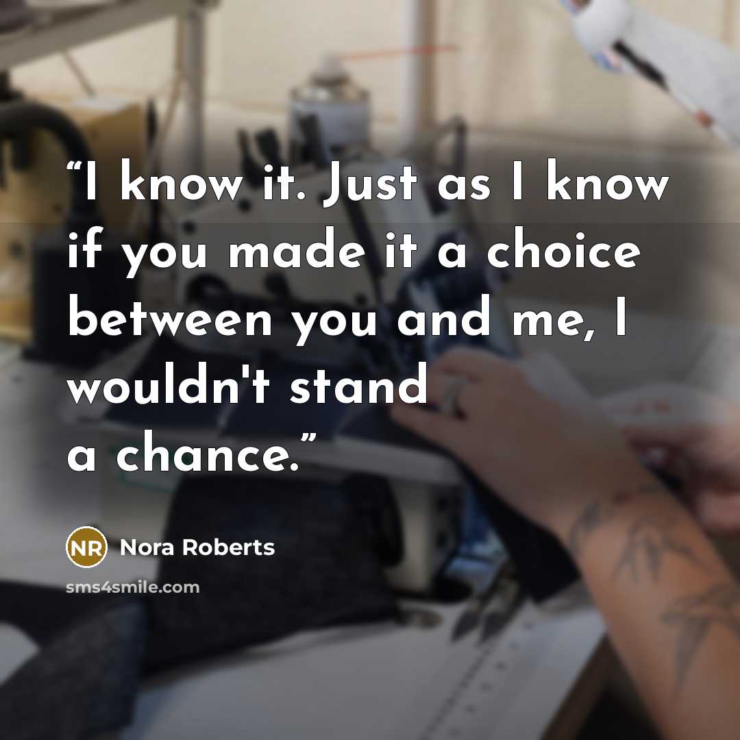 “I know it. Just as I know if you made it a choice between you and me, I wouldn't stand a chance.” quote by Nora Roberts
