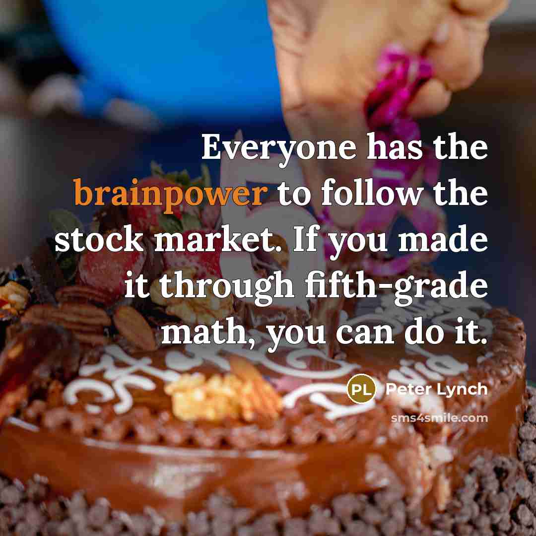 “Everyone has the brainpower to follow the stock market. If you made it through fifth-grade math, you can do it.” quote by Peter Lynch
