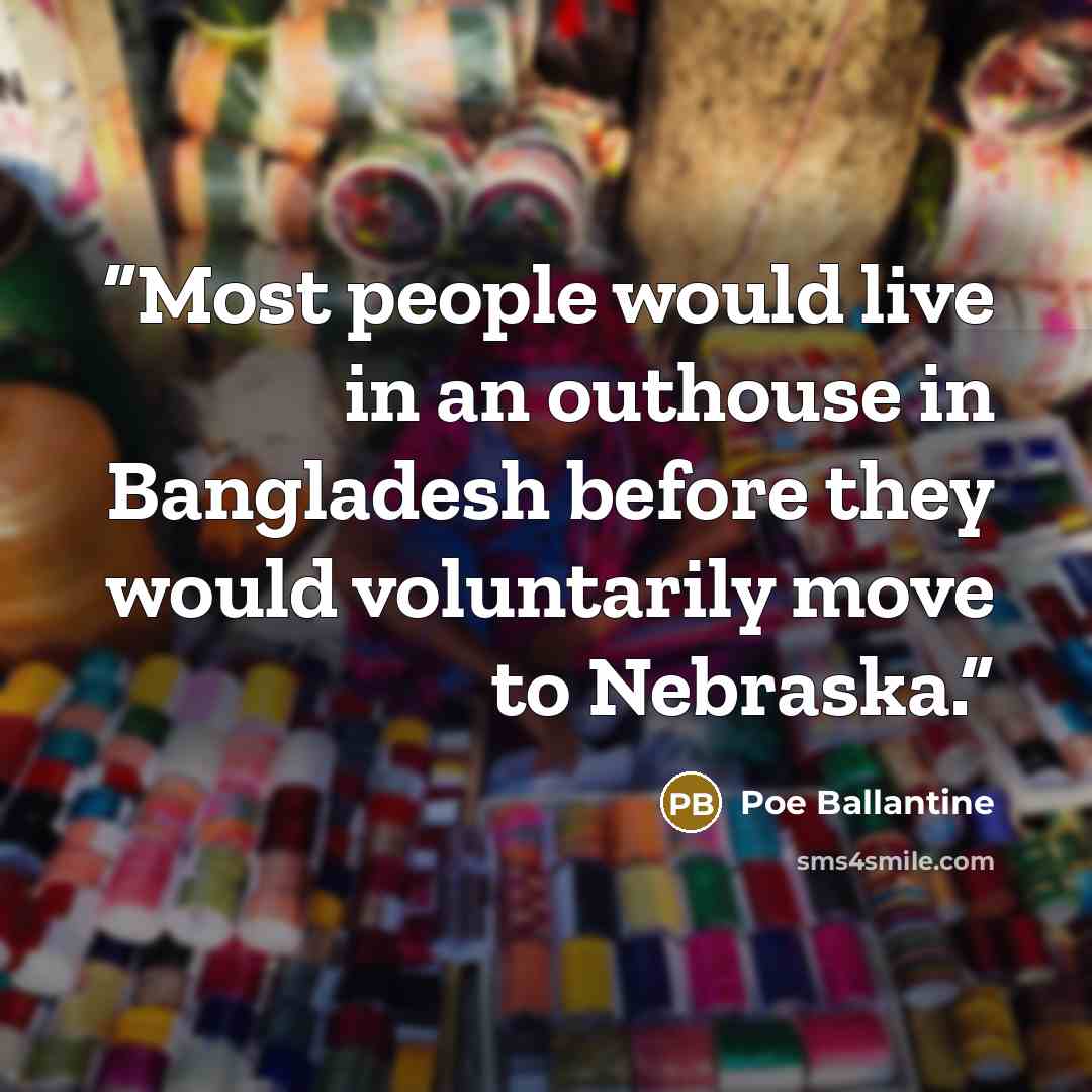 “Most people would live in an outhouse in Bangladesh before they would voluntarily move to Nebraska.” quote by Poe Ballantine