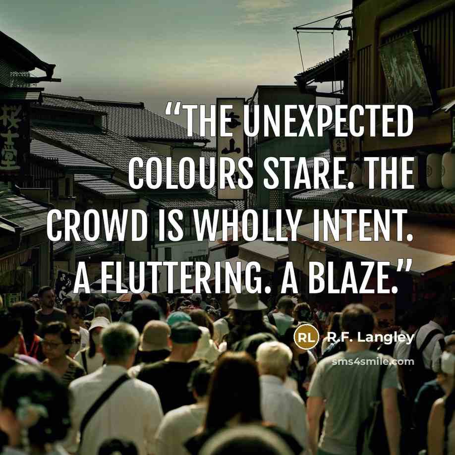 “The unexpected colours stare. The crowd is wholly intent. A fluttering. A blaze.” quote by R.F. Langley