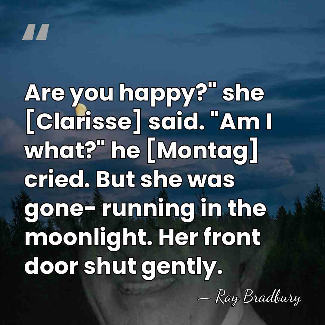 Are you happy?" she [Clarisse] said. "Am I what?" he [Montag] cried.&hellip; - Ray Bradbury