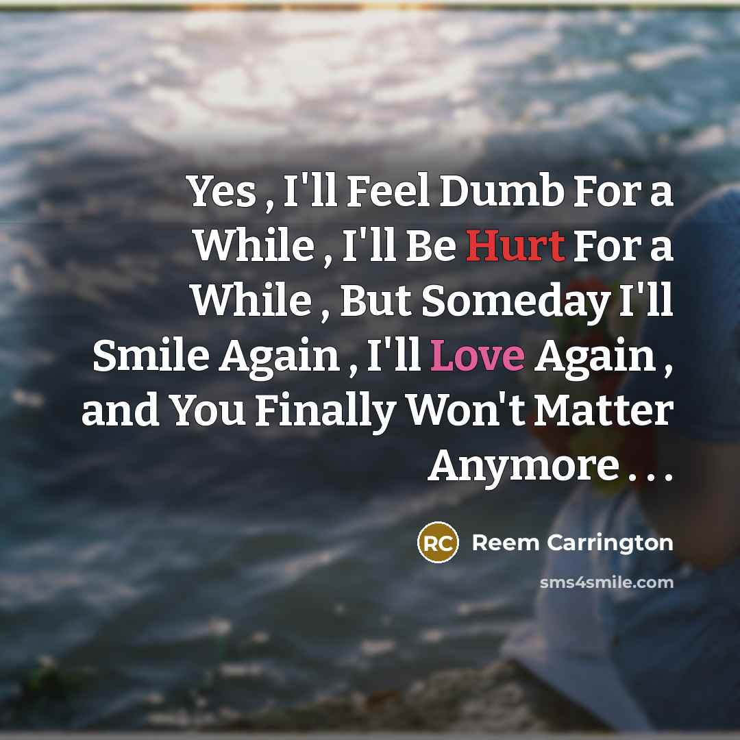 “Yes , I'll Feel Dumb For a While , I'll Be Hurt For a While , But Someday I'll Smile Again , I'll Love Again , and You Finally Won't Matter Anymore . . .” quote by Reem Carrington