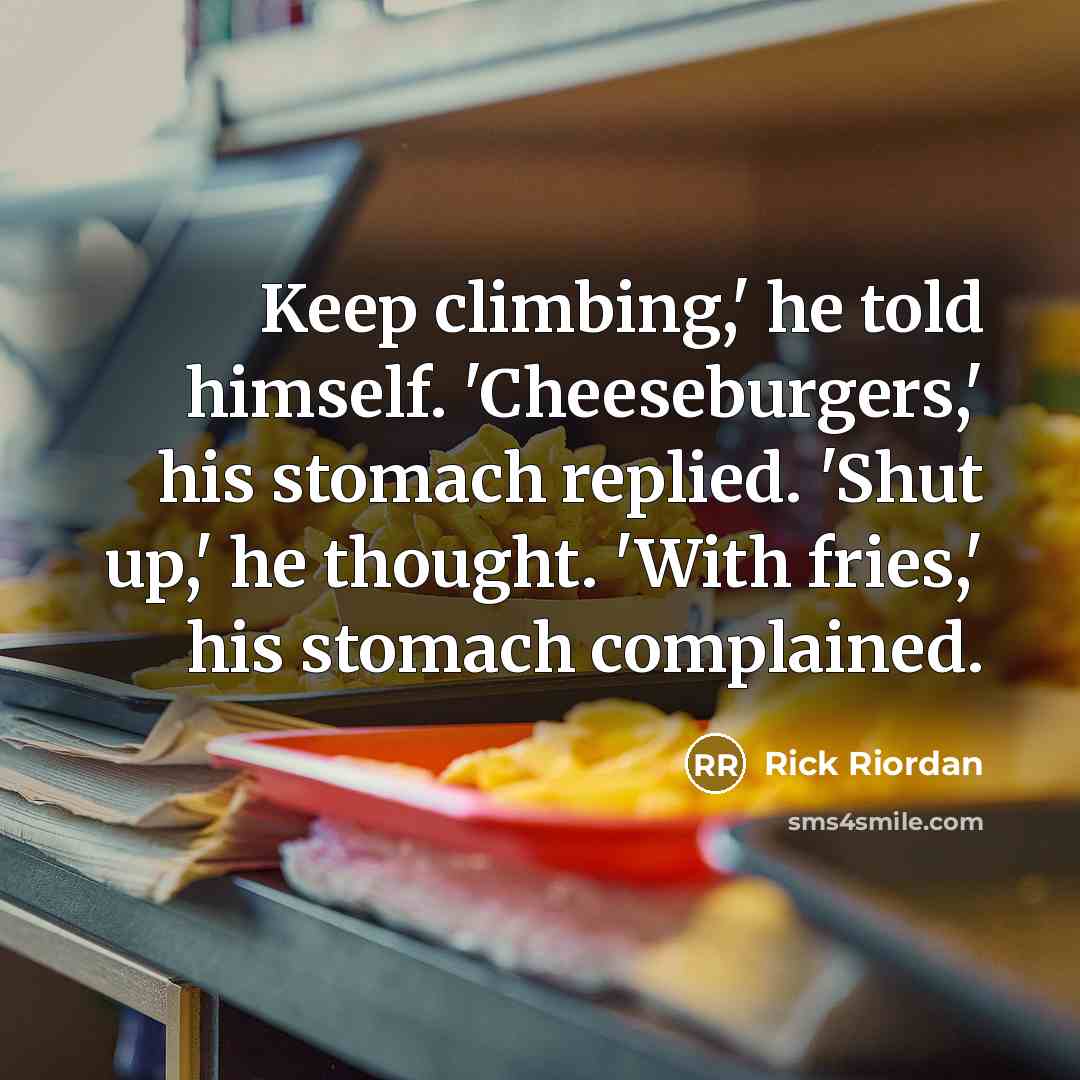 “Keep climbing,' he told himself. 'Cheeseburgers,' his stomach replied. 'Shut…” quote by Rick Riordan