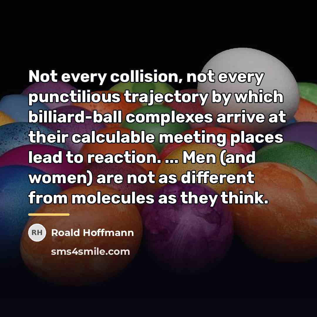 “Not every collision, not every punctilious trajectory by which billiard-ball…” quote by Roald Hoffmann