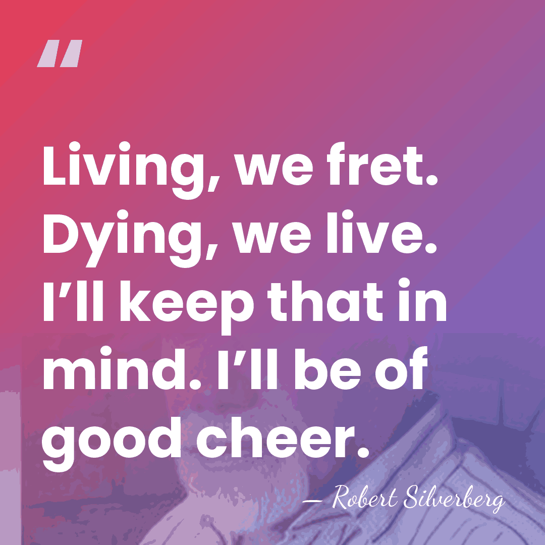 Living, we fret. Dying, we live. I’ll keep that in mind. I’ll&hellip; - Robert Silverberg