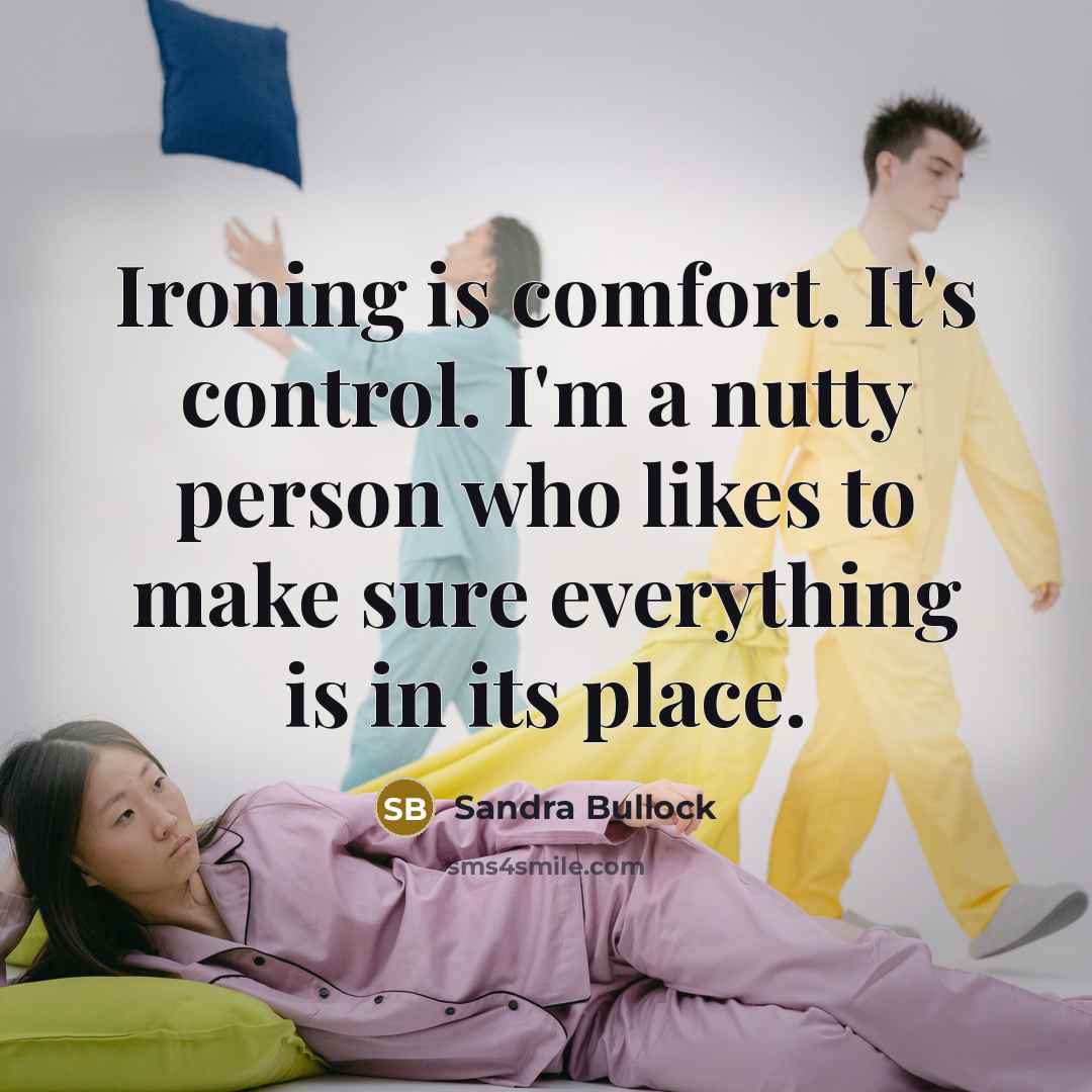 “Ironing is comfort. It's control. I'm a nutty person who…” quote by Sandra Bullock