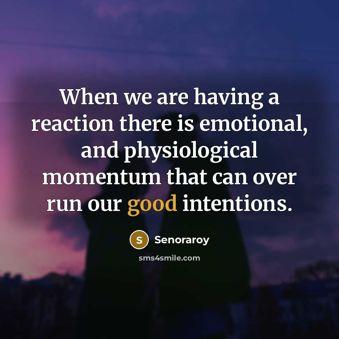 “When we are having a reaction there is emotional, and physiological momentum that can over run our good intentions.” quote by Senoraroy