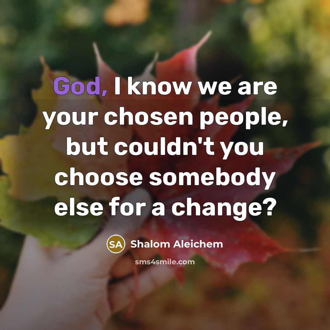 “God, I know we are your chosen people, but couldn't you choose somebody else for a change?” quote by Shalom Aleichem