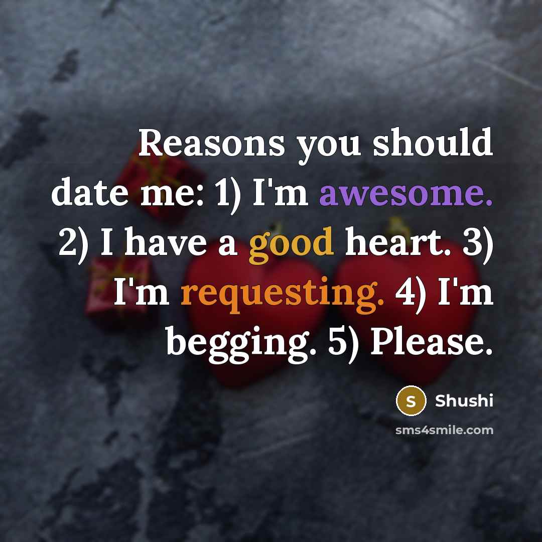 “Reasons you should date me: 1) I'm awesome. 2) I have a good heart. 3) I'm requesting. 4) I'm begging. 5) Please.” quote by Shushi