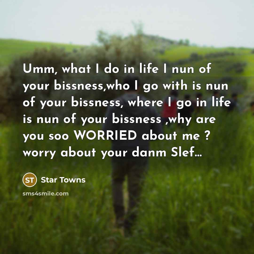 “Umm, what I do in life I nun of your bissness,who I go with is nun of your bissness, where I go in life is nun of your bissness ,why are you soo WORRIED about me ? worry about your danm Slef…” quote by Star Towns
