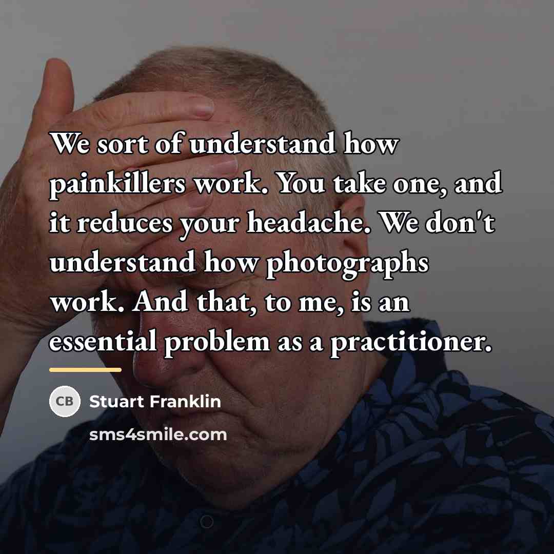 “We sort of understand how painkillers work. You take one,…” quote by Stuart Franklin