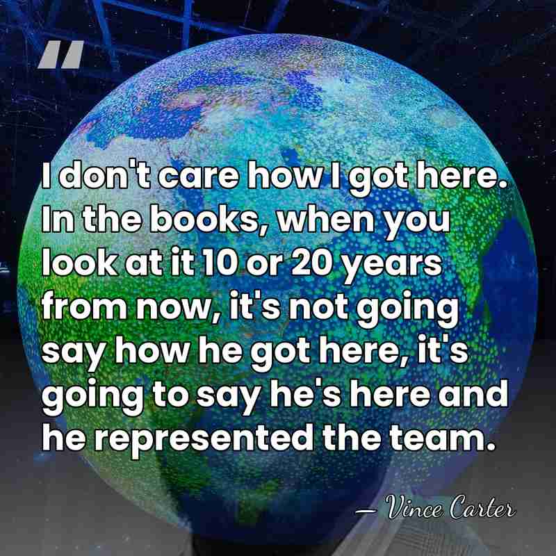 I don't care how I got here. In the books, when you&hellip; - Vince Carter