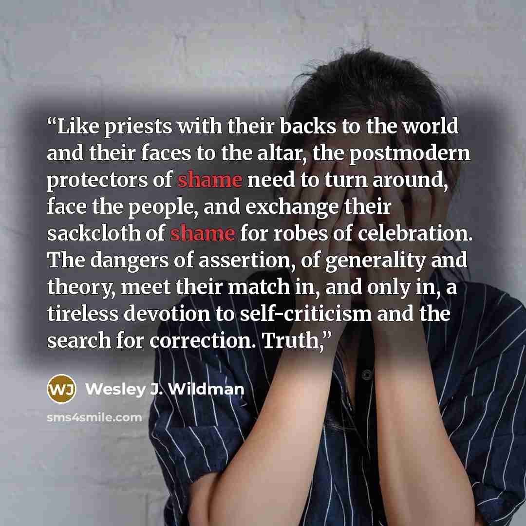 “Like priests with their backs to the world and their faces to the altar, the postmodern protectors of shame need to turn around, face the people, and exchange their sackcloth of shame for robes of celebration. The dangers of assertion, of generality and theory, meet their match in, and only in, a…” quote by Wesley J. Wildman