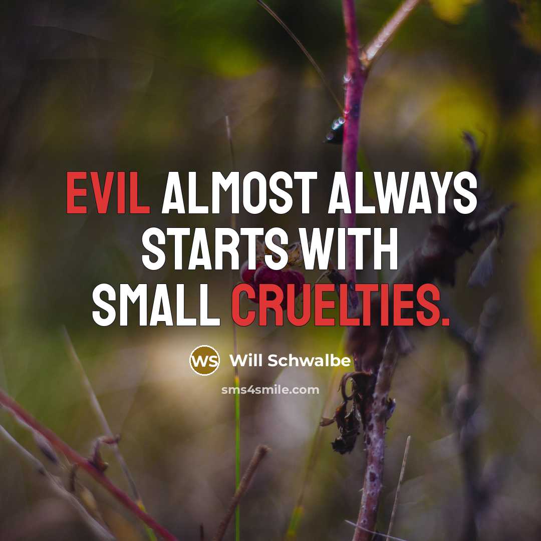 “Evil almost always starts with small cruelties.” quote by Will Schwalbe