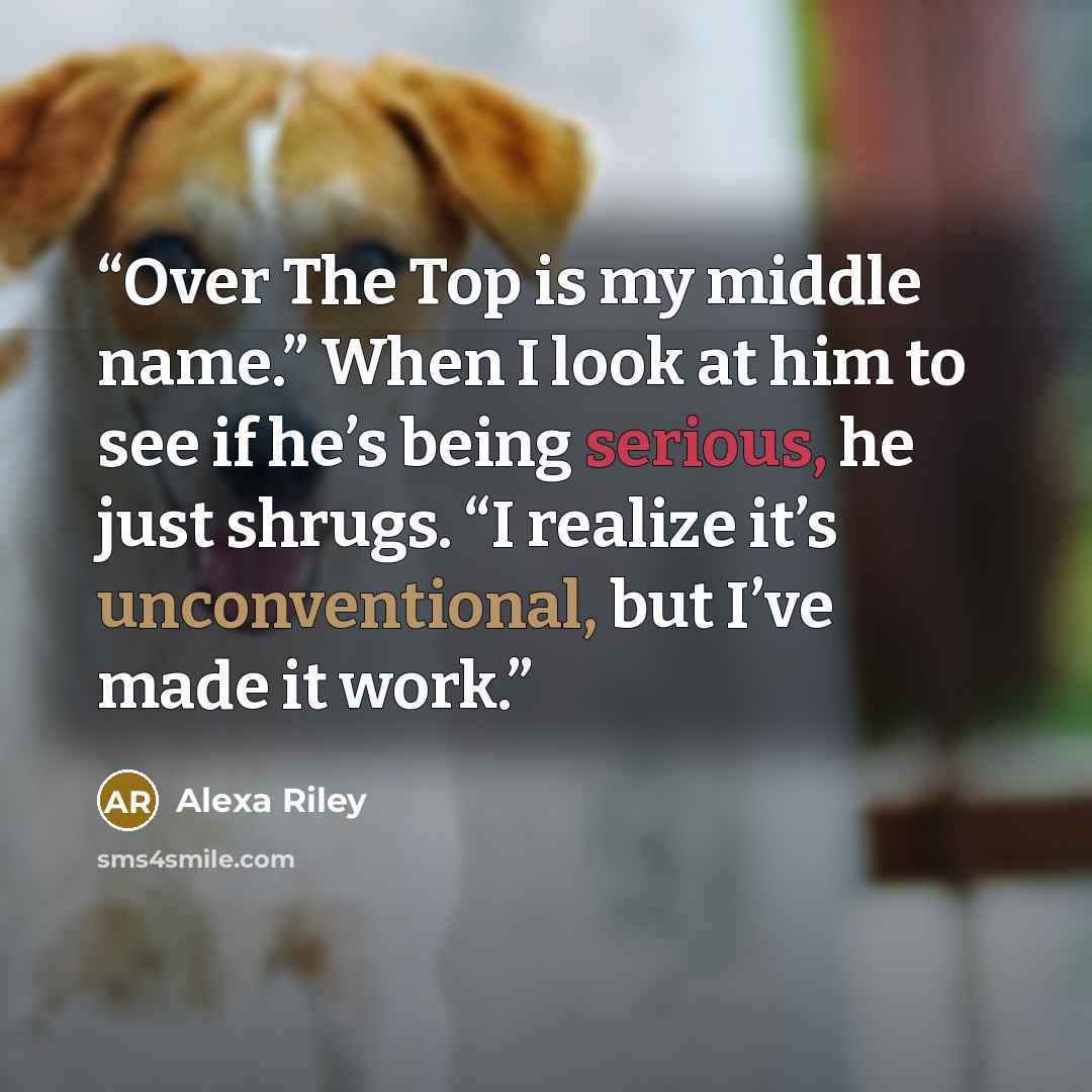 “Over The Top is my middle name.” When I look at him to see if he’s being serious, he just shrugs. “I realize it’s unconventional, but I’ve made it work.” quote by Alexa Riley