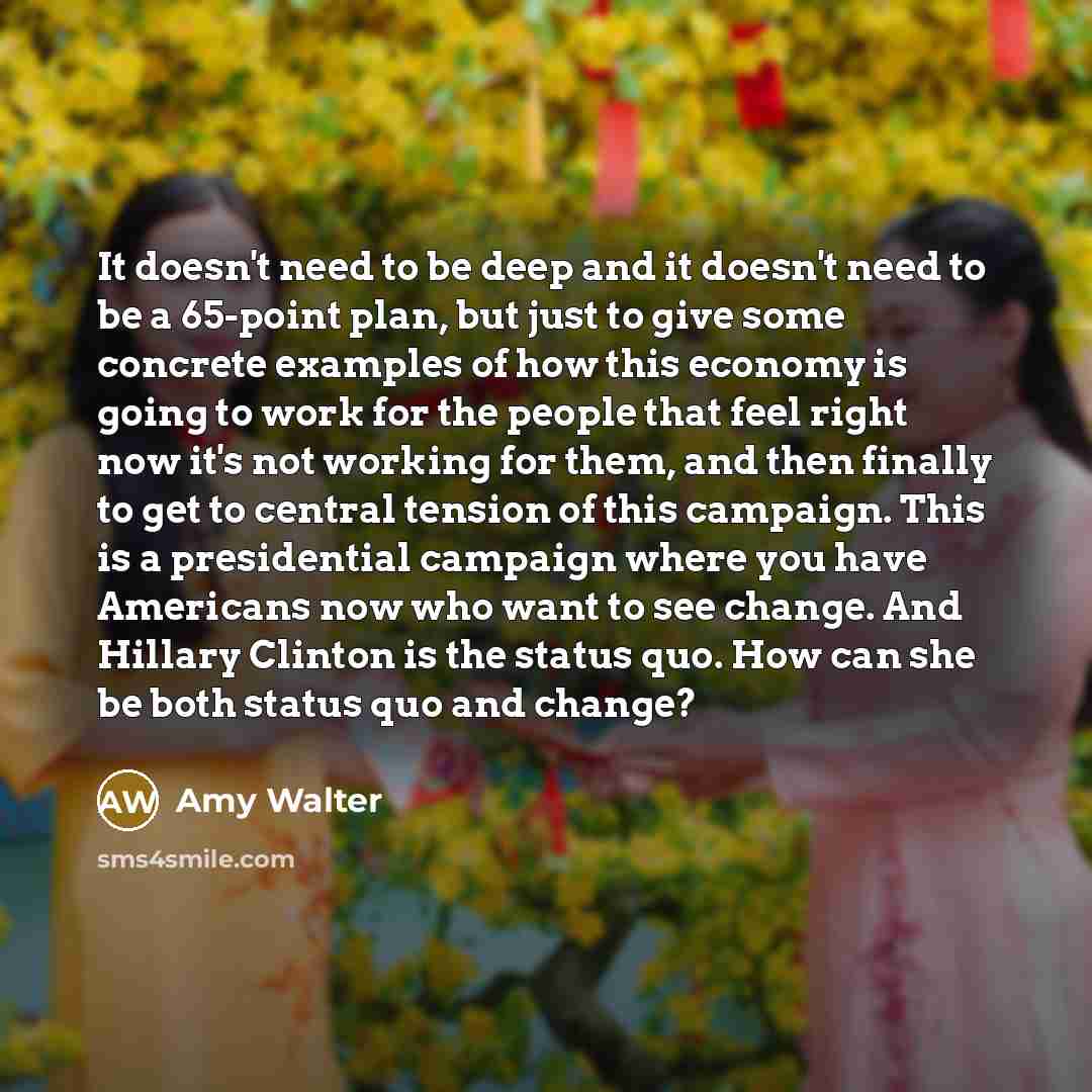 “It doesn't need to be deep and it doesn't need to be a 65-point plan, but just to give some concrete examples of how this economy is going to work for the people that feel right now it's not working for them, and then finally to get to central tension of this campaign. This is a presidential…” quote by Amy Walter