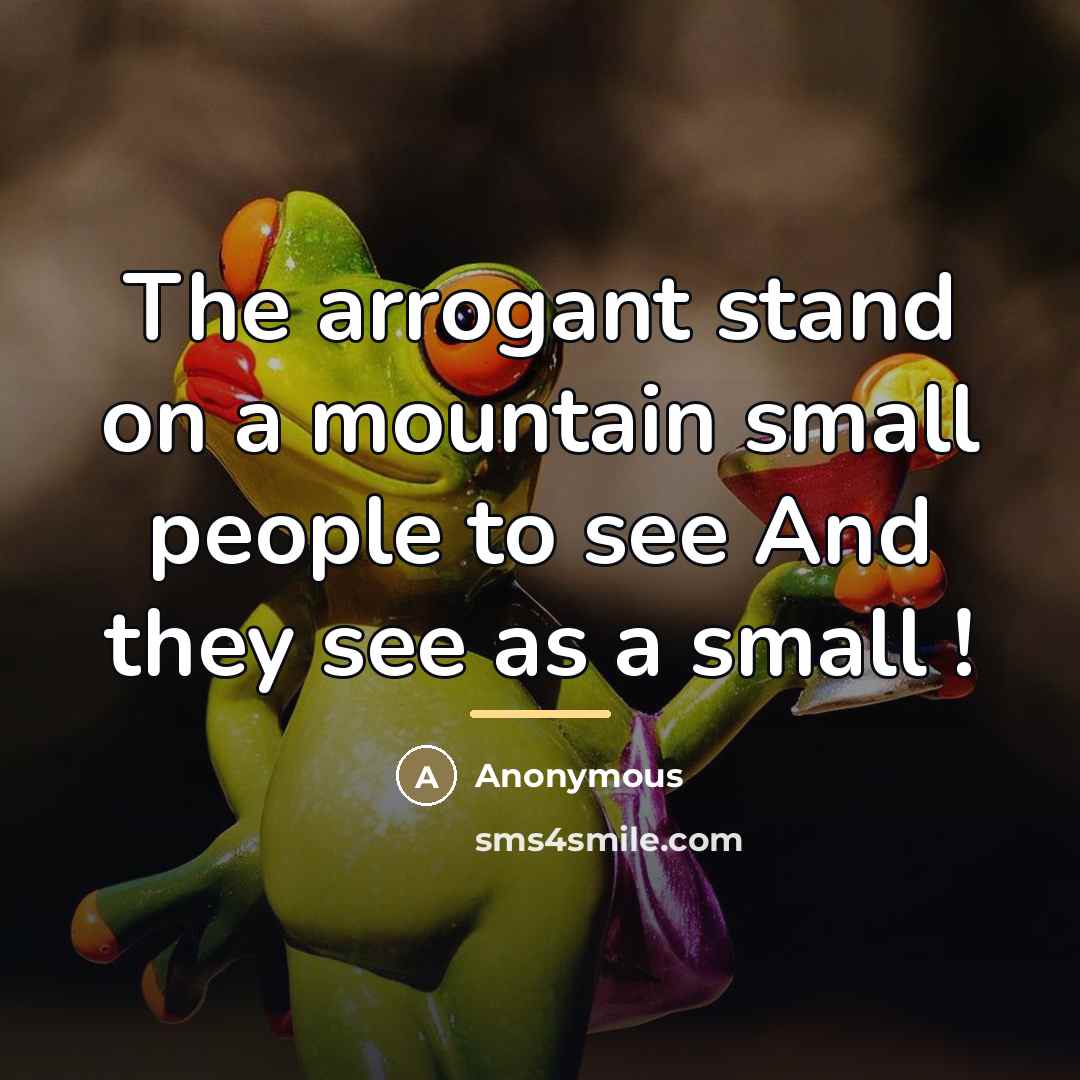 “The arrogant stand on a mountain small people to see…” quote by Anonymous