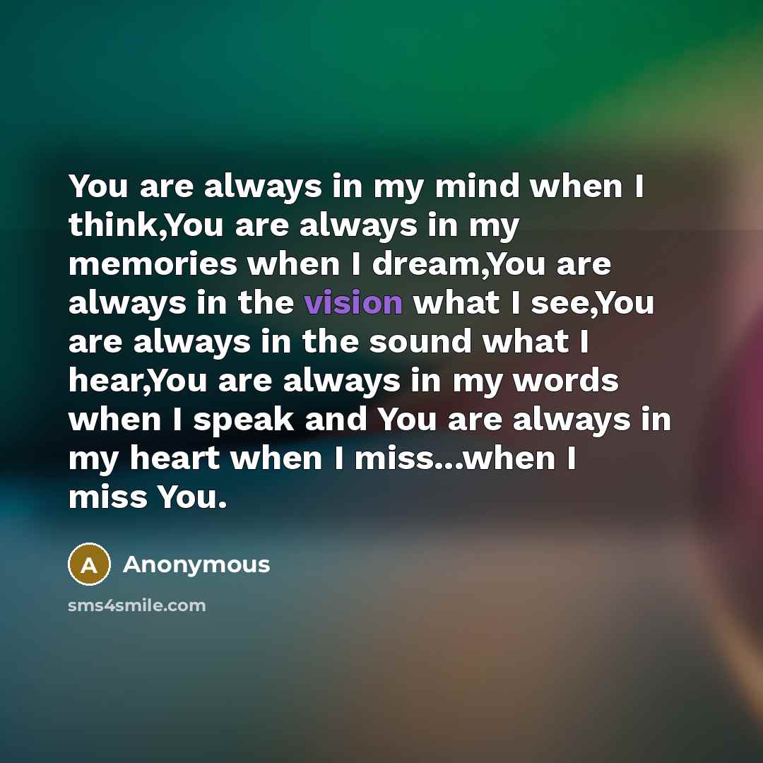 “You are always in my mind when I think,You are always in my memories when I dream,You are always in the vision what I see,You are always in the sound what I hear,You are always in my words when I speak and You are always in my heart when I miss...when I miss You.” quote by Anonymous