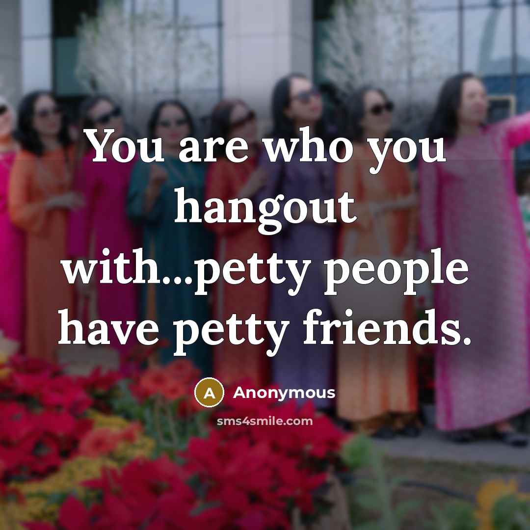 “You are who you hangout with...petty people have petty friends.…” quote by Anonymous