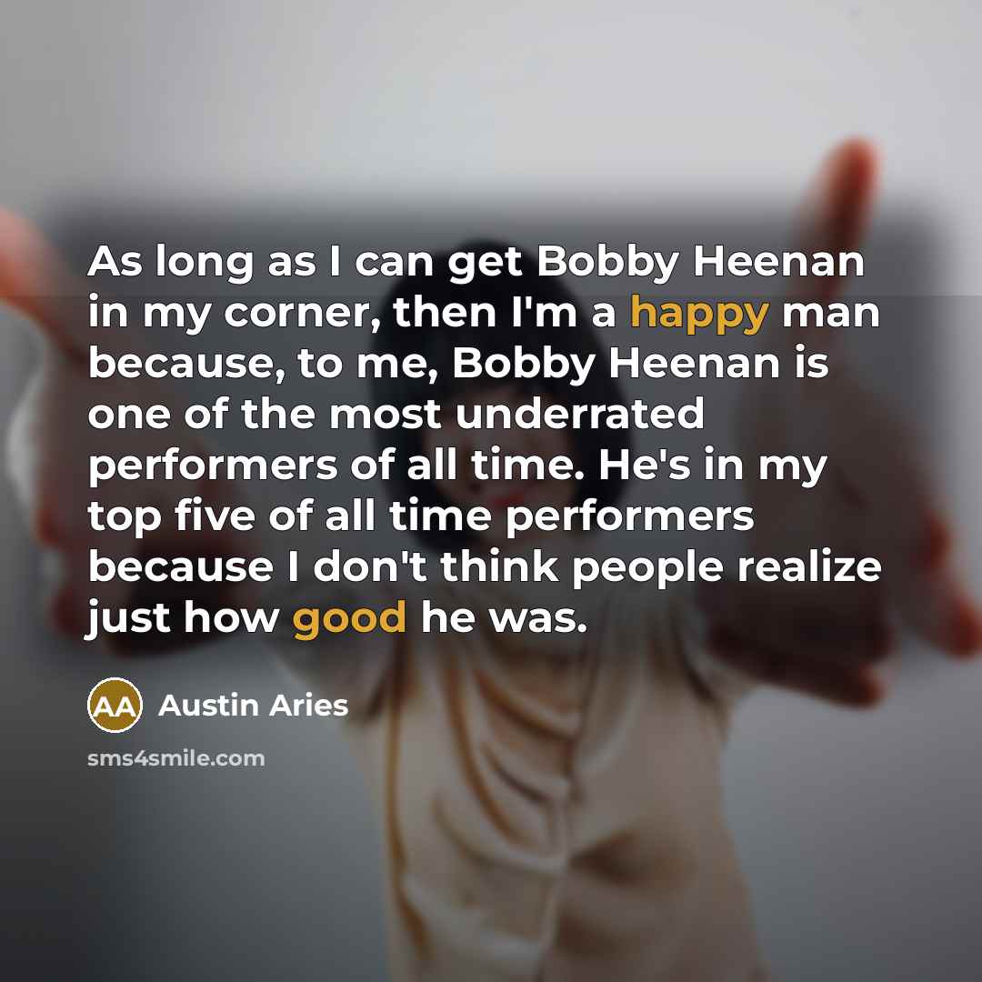 “As long as I can get Bobby Heenan in my corner, then I'm a happy man because, to me, Bobby Heenan is one of the most underrated performers of all time. He's in my top five of all time performers because I don't think people realize just how good he was.” quote by Austin Aries