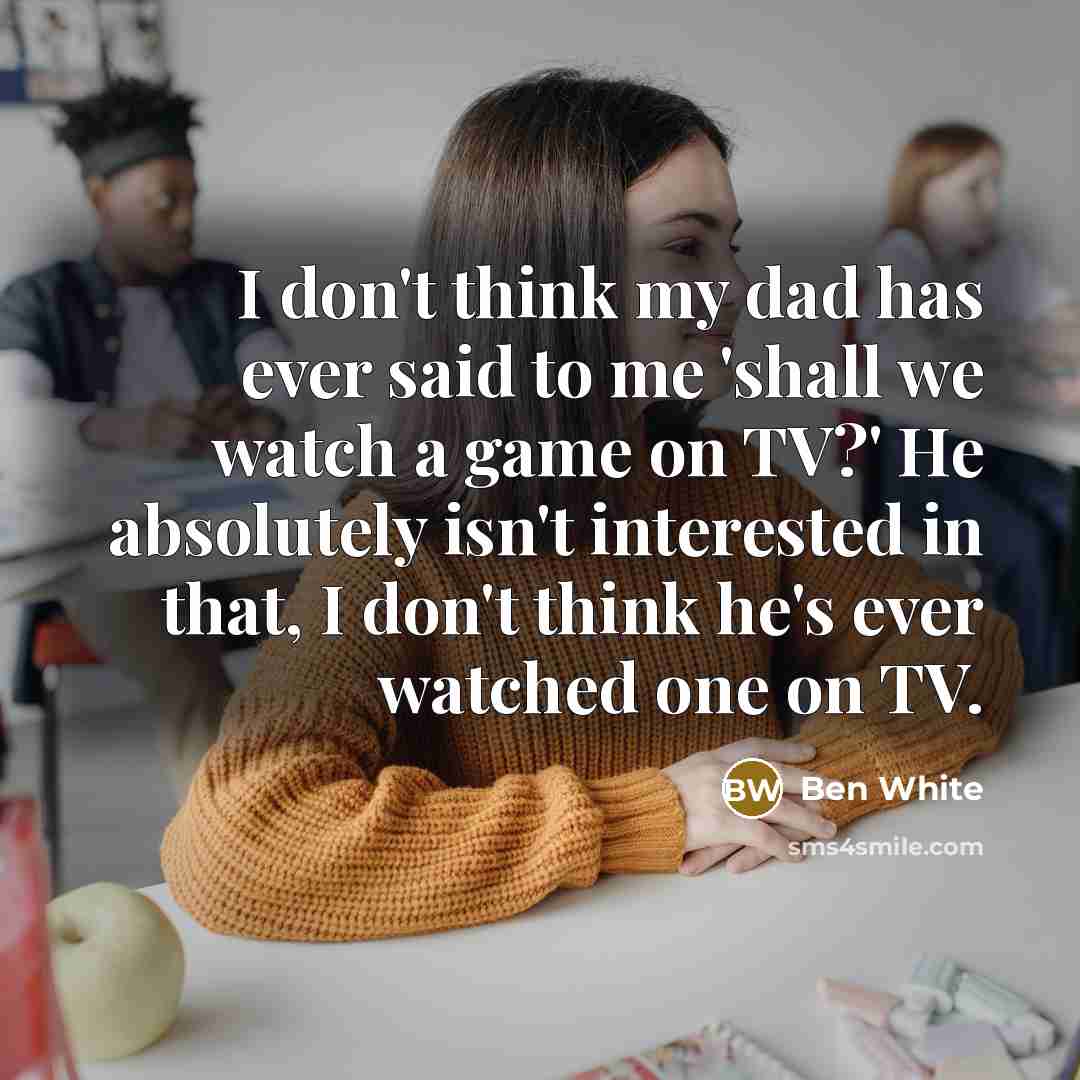 “I don't think my dad has ever said to me…” quote by Ben White