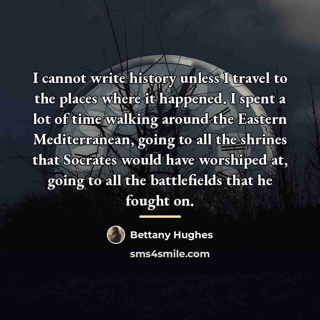 “I cannot write history unless I travel to the places…” quote by Bettany Hughes