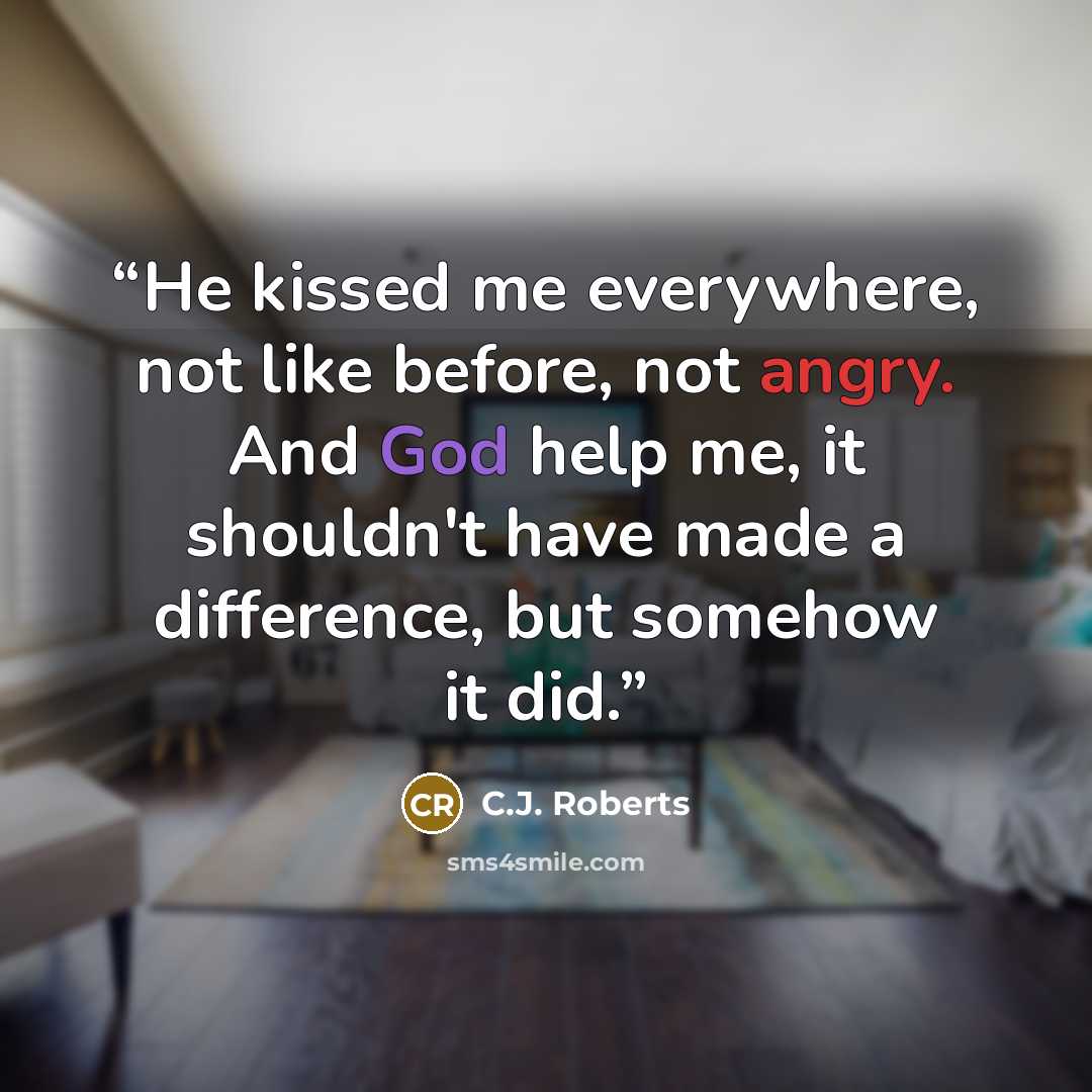 “He kissed me everywhere, not like before, not angry. And God help me, it shouldn't have made a difference, but somehow it did.” quote by C.J. Roberts