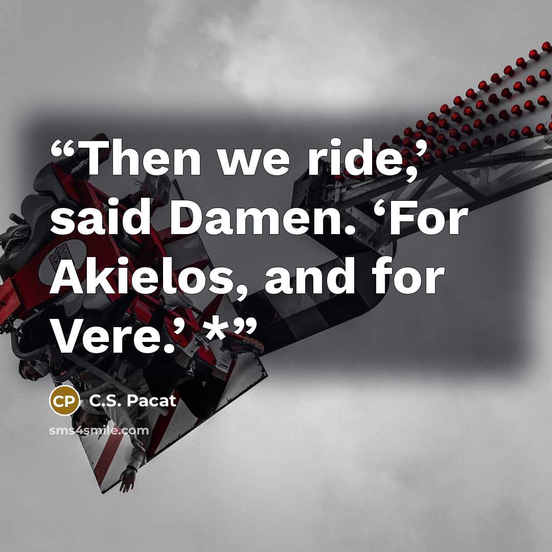 “Then we ride,’ said Damen. ‘For Akielos, and for Vere.’ *” quote by C.S. Pacat