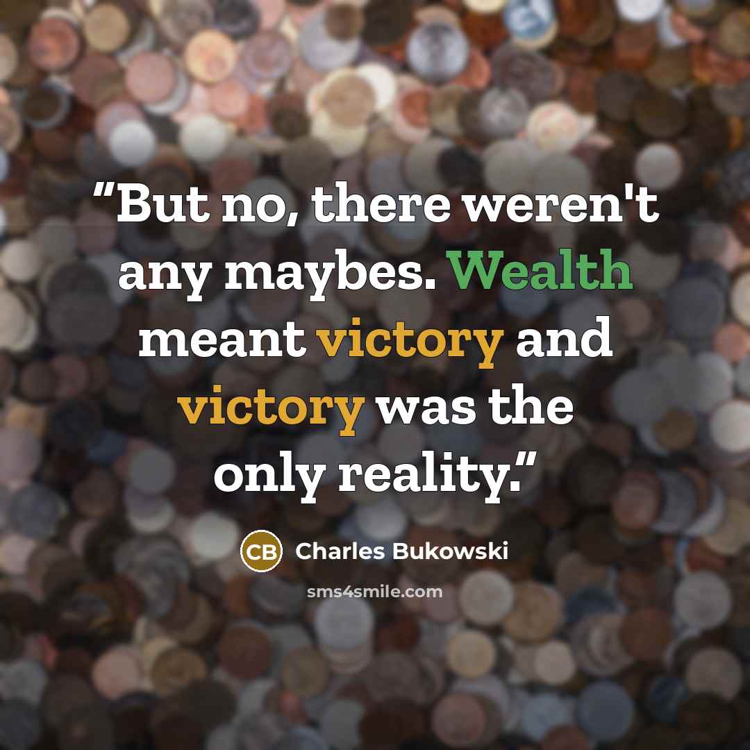 “But no, there weren't any maybes. Wealth meant victory and victory was the only reality.” quote by Charles Bukowski
