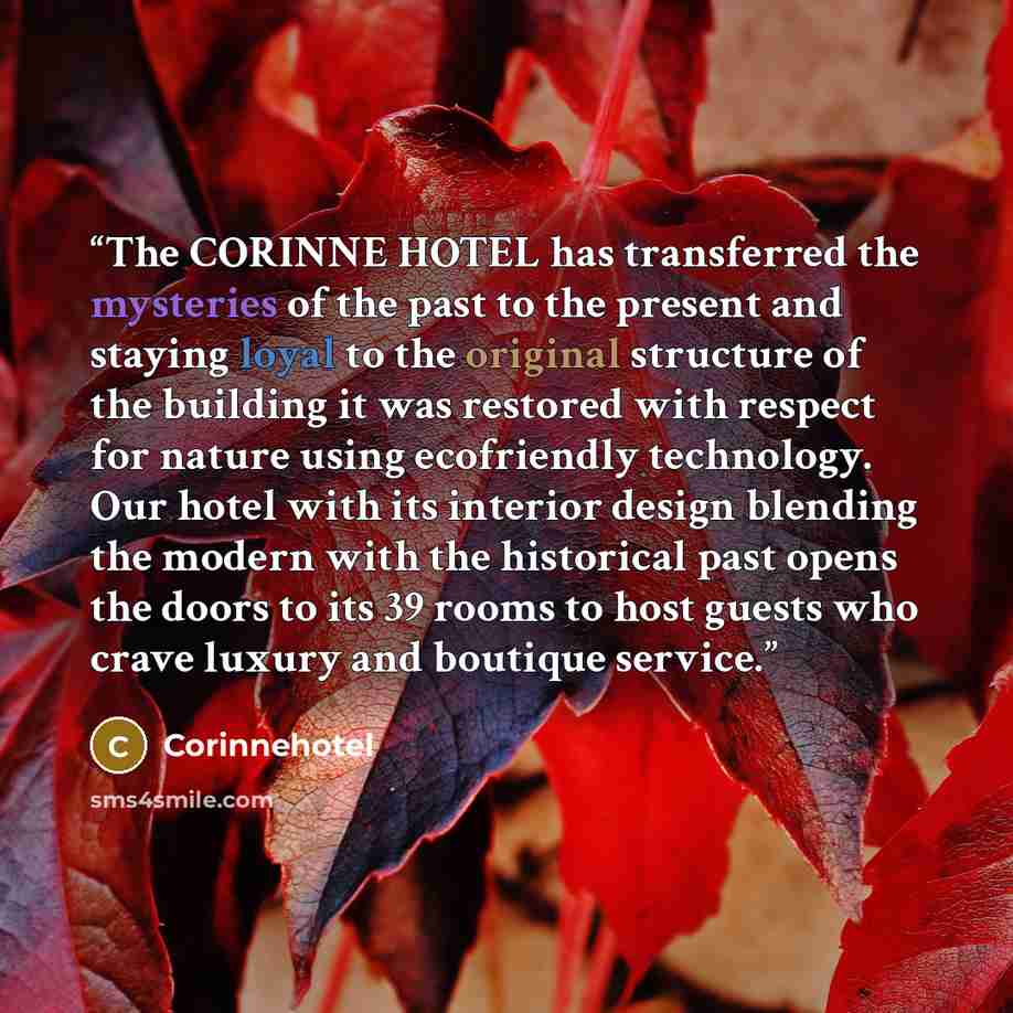 “The CORINNE HOTEL has transferred the mysteries of the past to the present and staying loyal to the original structure of the building it was restored with respect for nature using ecofriendly technology. Our hotel with its interior design blending the modern with the historical past opens the…” quote by Corinnehotel