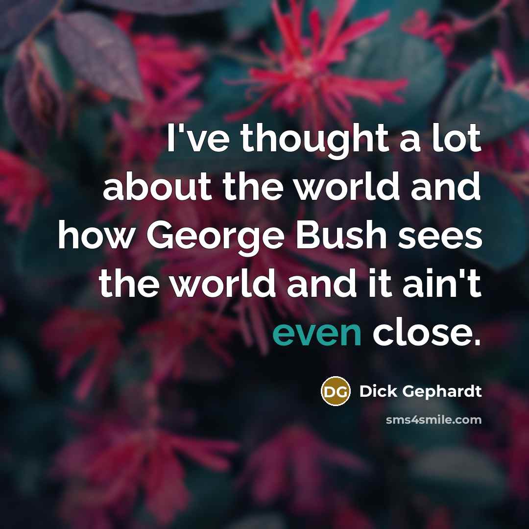 “I've thought a lot about the world and how George Bush sees the world and it ain't even close.” quote by Dick Gephardt