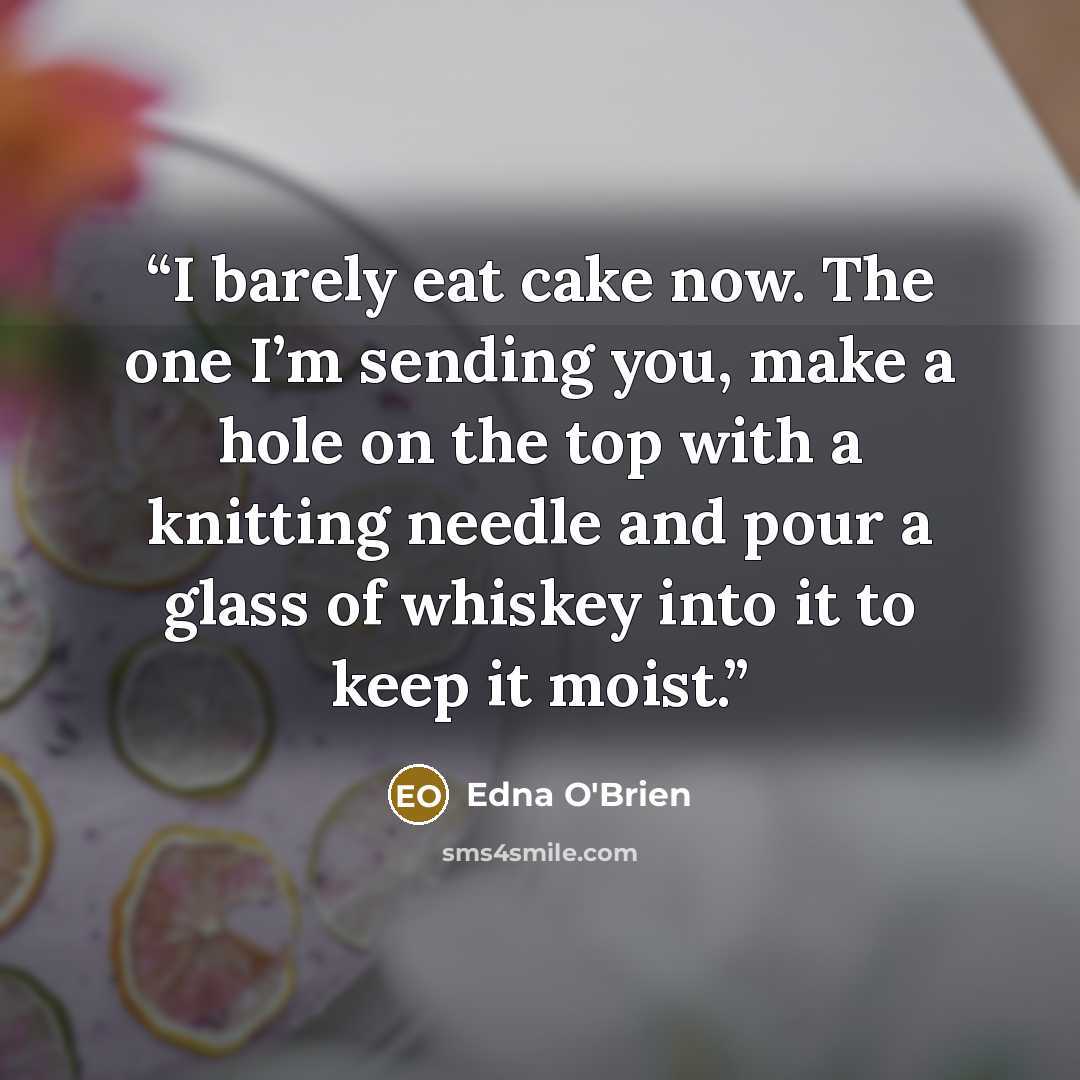 “I barely eat cake now. The one I’m sending you, make a hole on the top with a knitting needle and pour a glass of whiskey into it to keep it moist.” quote by Edna O'Brien