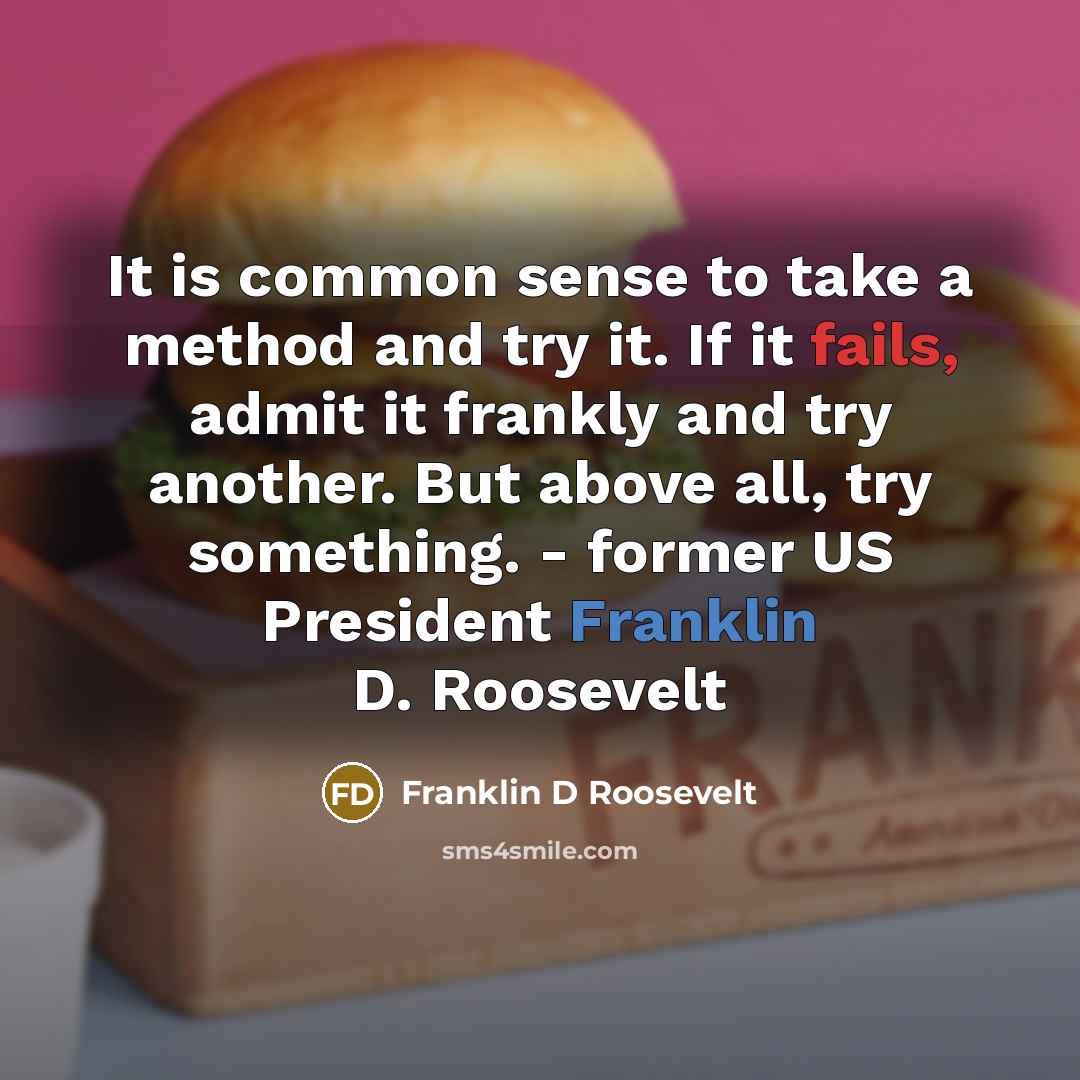 “It is common sense to take a method and try it. If it fails, admit it frankly and try another. But above all, try something. - former US President Franklin D. Roosevelt” quote by Franklin D Roosevelt