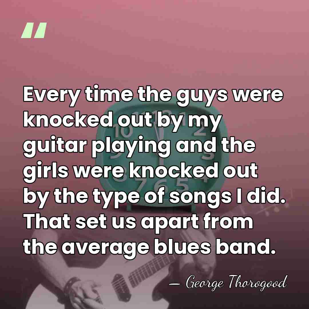 Every time the guys were knocked out by my guitar playing and&hellip; - George Thorogood