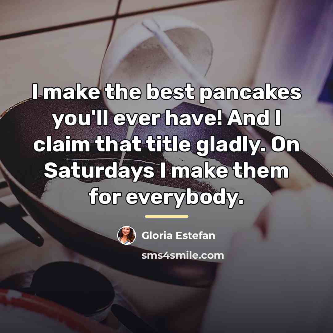 “I make the best pancakes you'll ever have! And I…” quote by Gloria Estefan