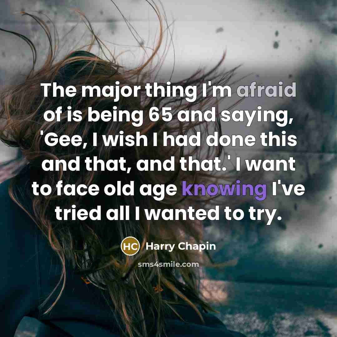 “The major thing I'm afraid of is being 65 and saying, 'Gee, I wish I had done this and that, and that.' I want to face old age knowing I've tried all I wanted to try.” quote by Harry Chapin