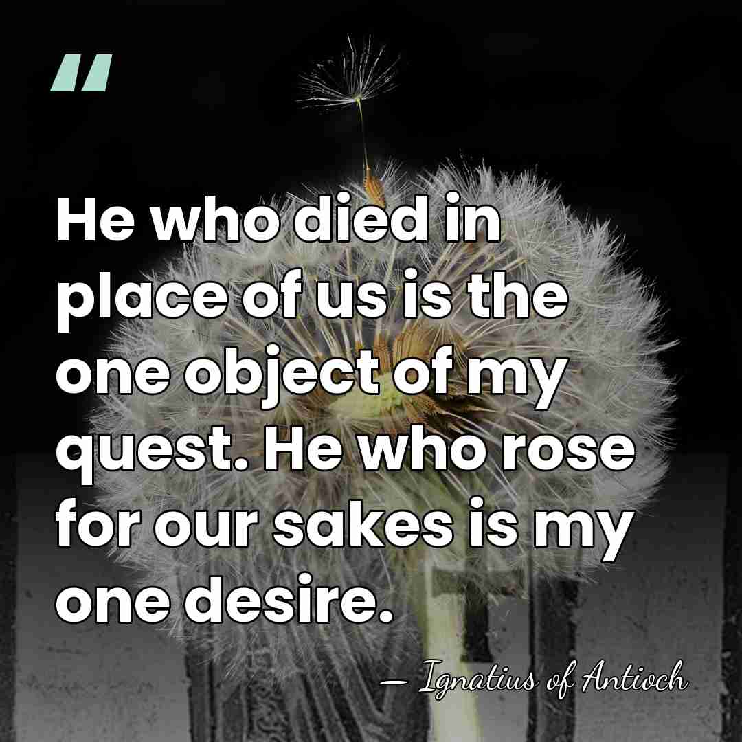 He who died in place of us is the one object of&hellip; - Ignatius of Antioch