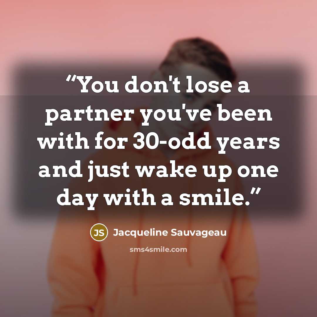 “You don't lose a partner you've been with for 30-odd years and just wake up one day with a smile.” quote by Jacqueline Sauvageau