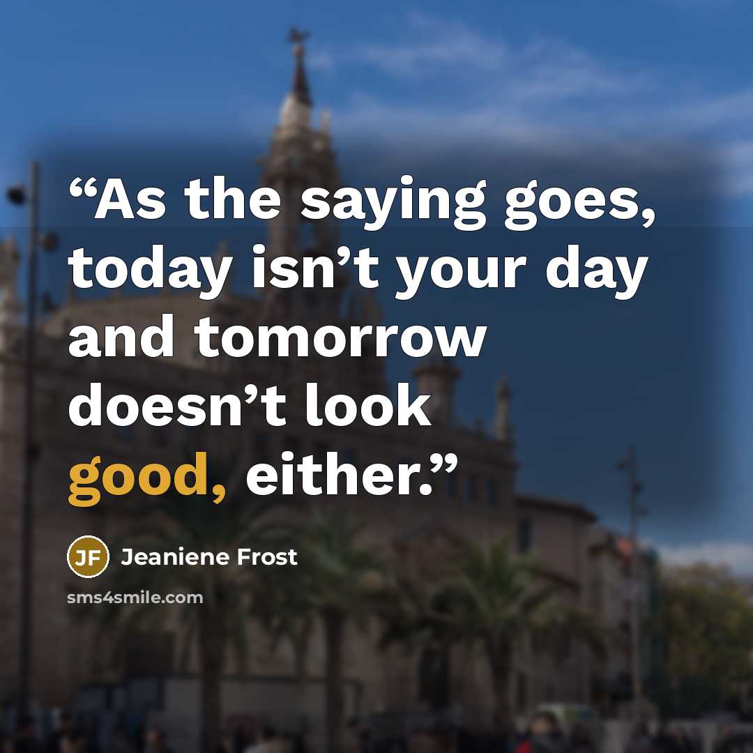 “As the saying goes, today isn’t your day and tomorrow doesn’t look good, either.” quote by Jeaniene Frost