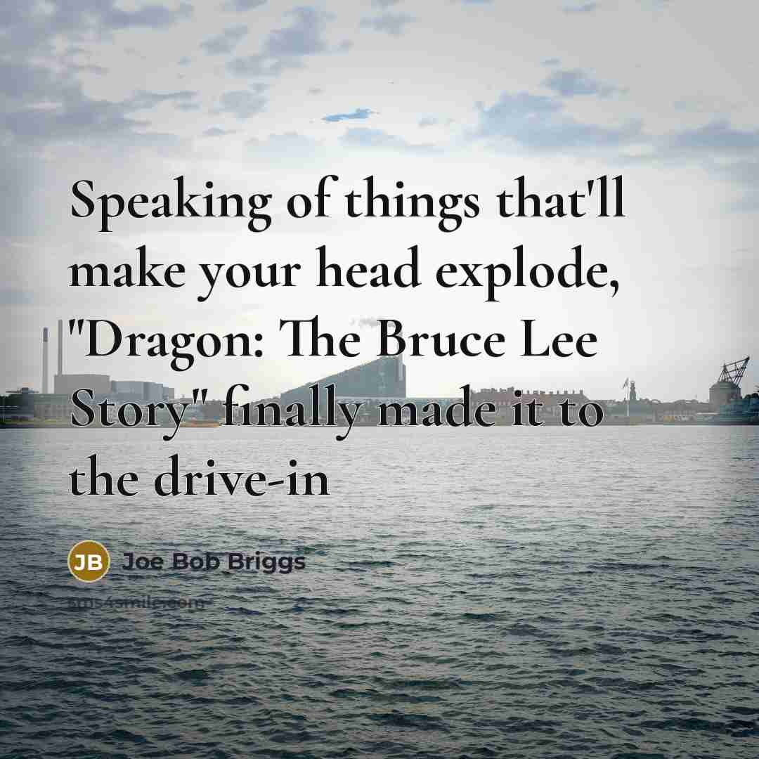 “Speaking of things that'll make your head explode, "Dragon: The Bruce Lee Story" finally made it to the drive-in” quote by Joe Bob Briggs