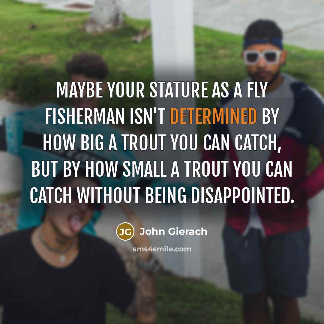 “Maybe your stature as a fly fisherman isn't determined by…” quote by John Gierach
