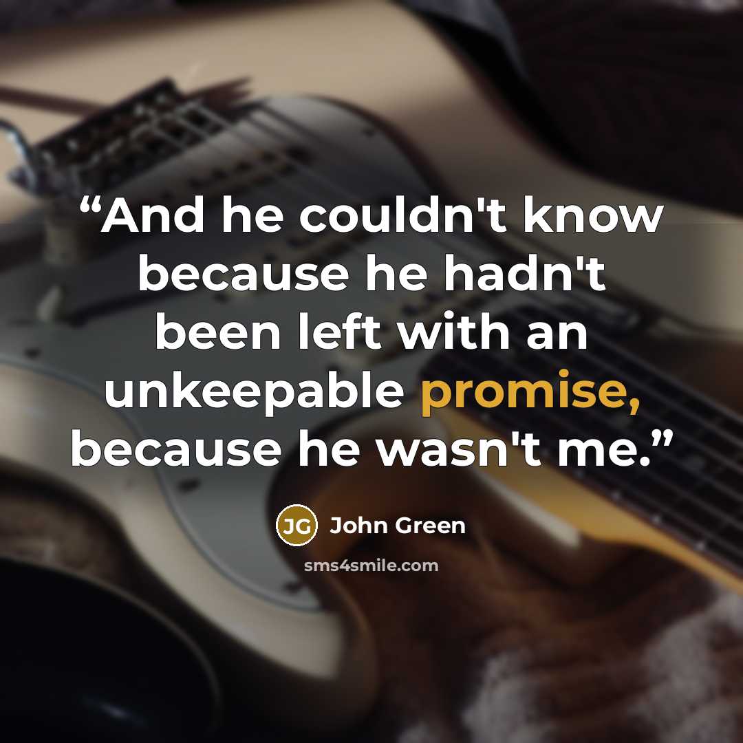 “And he couldn't know because he hadn't been left with an unkeepable promise, because he wasn't me.” quote by John Green
