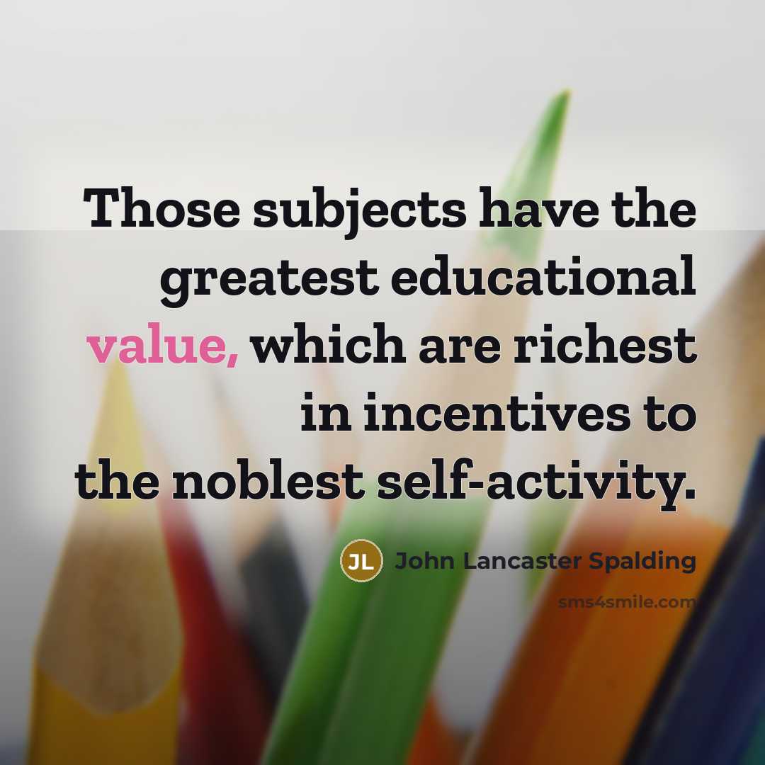 “Those subjects have the greatest educational value, which are richest…” quote by John Lancaster Spalding