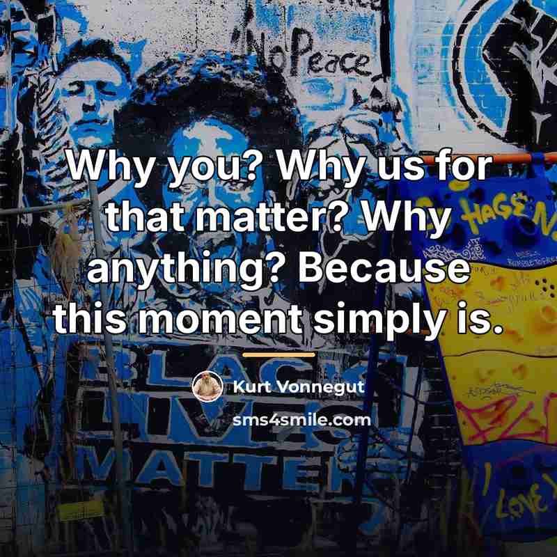“Why you? Why us for that matter? Why anything? Because…” quote by Kurt Vonnegut