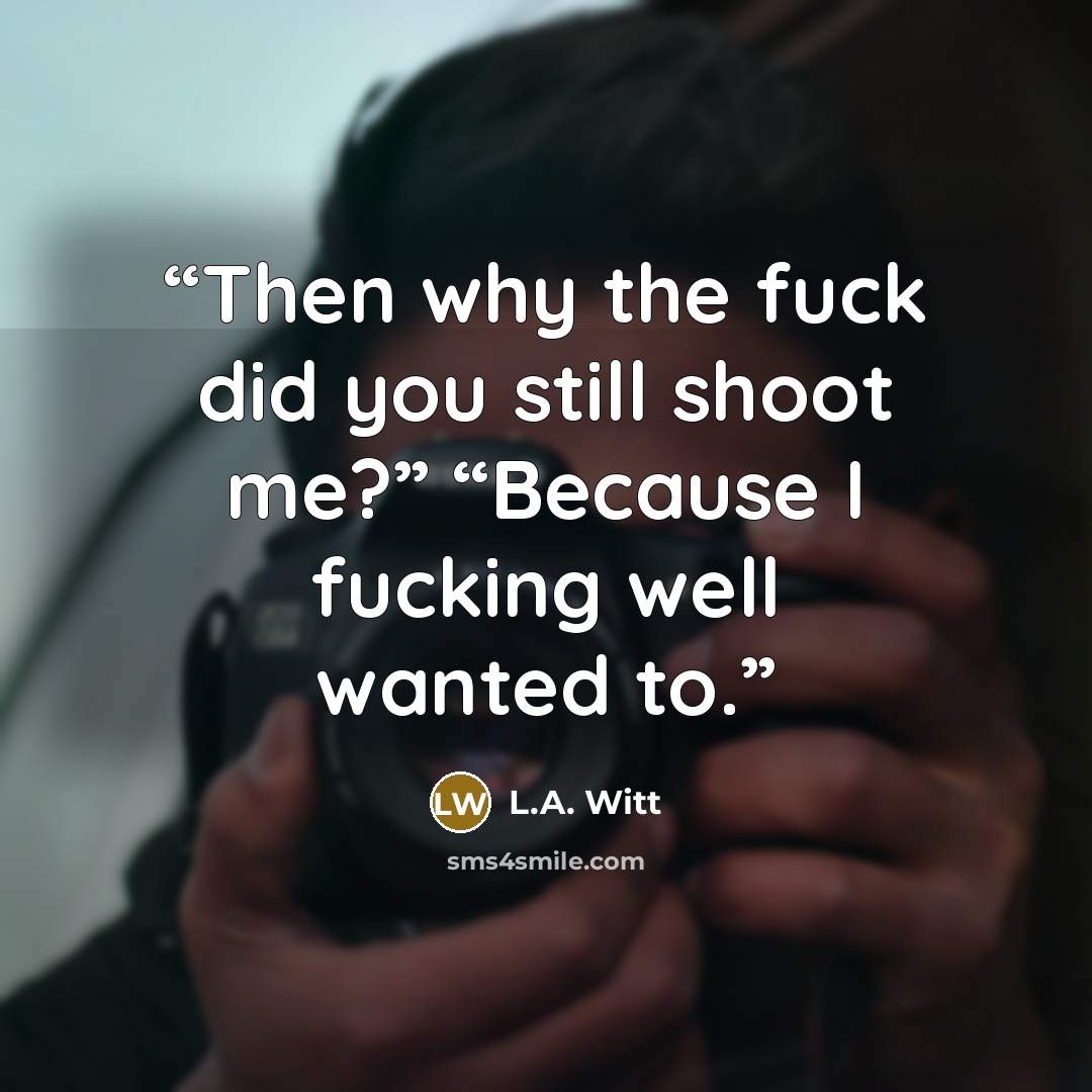 “Then why the fuck did you still shoot me?” “Because I fucking well wanted to.” quote by L.A. Witt