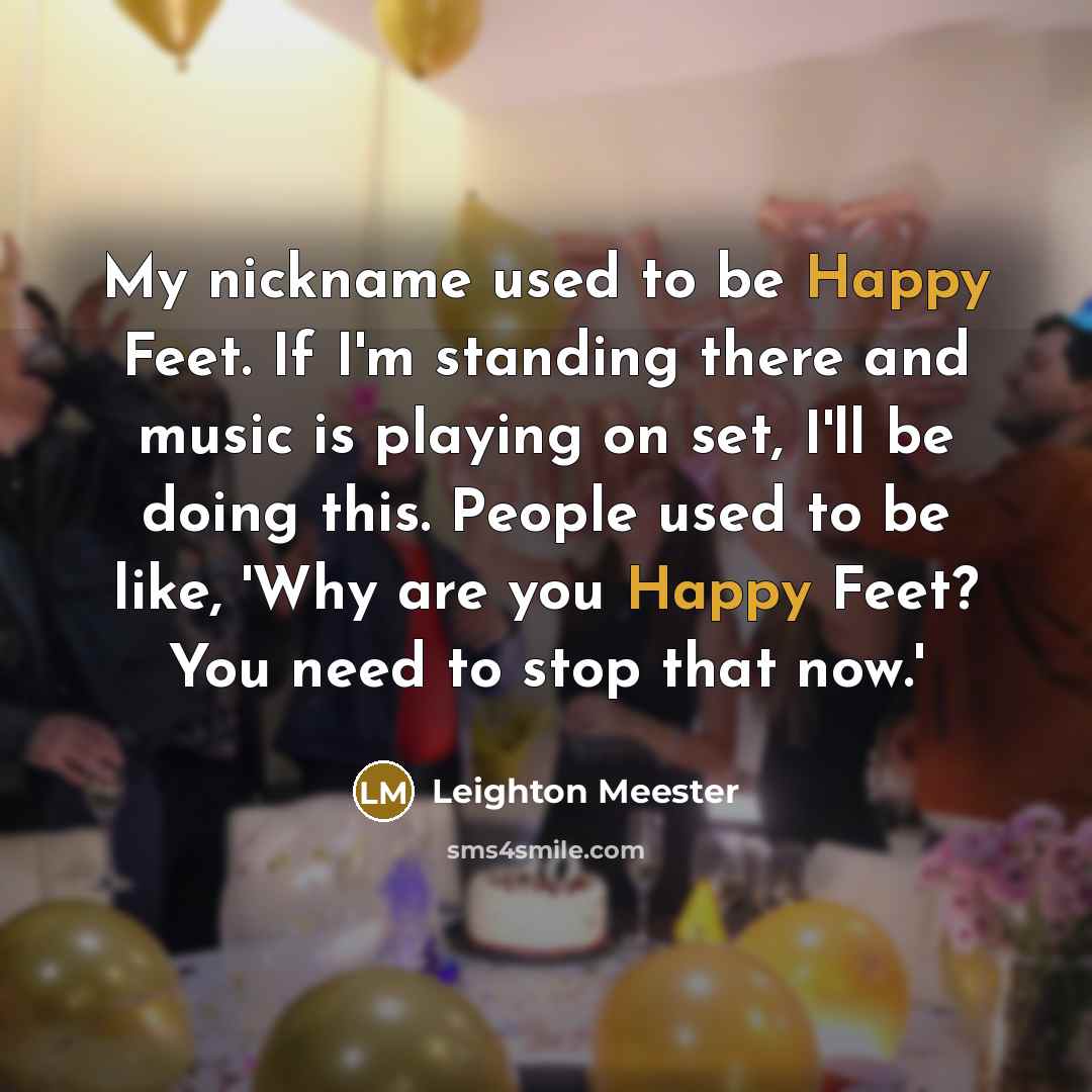 “My nickname used to be Happy Feet. If I'm standing there and music is playing on set, I'll be doing this. People used to be like, 'Why are you Happy Feet? You need to stop that now.'” quote by Leighton Meester