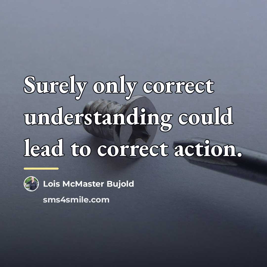 “Surely only correct understanding could lead to correct action.…” quote by Lois McMaster Bujold