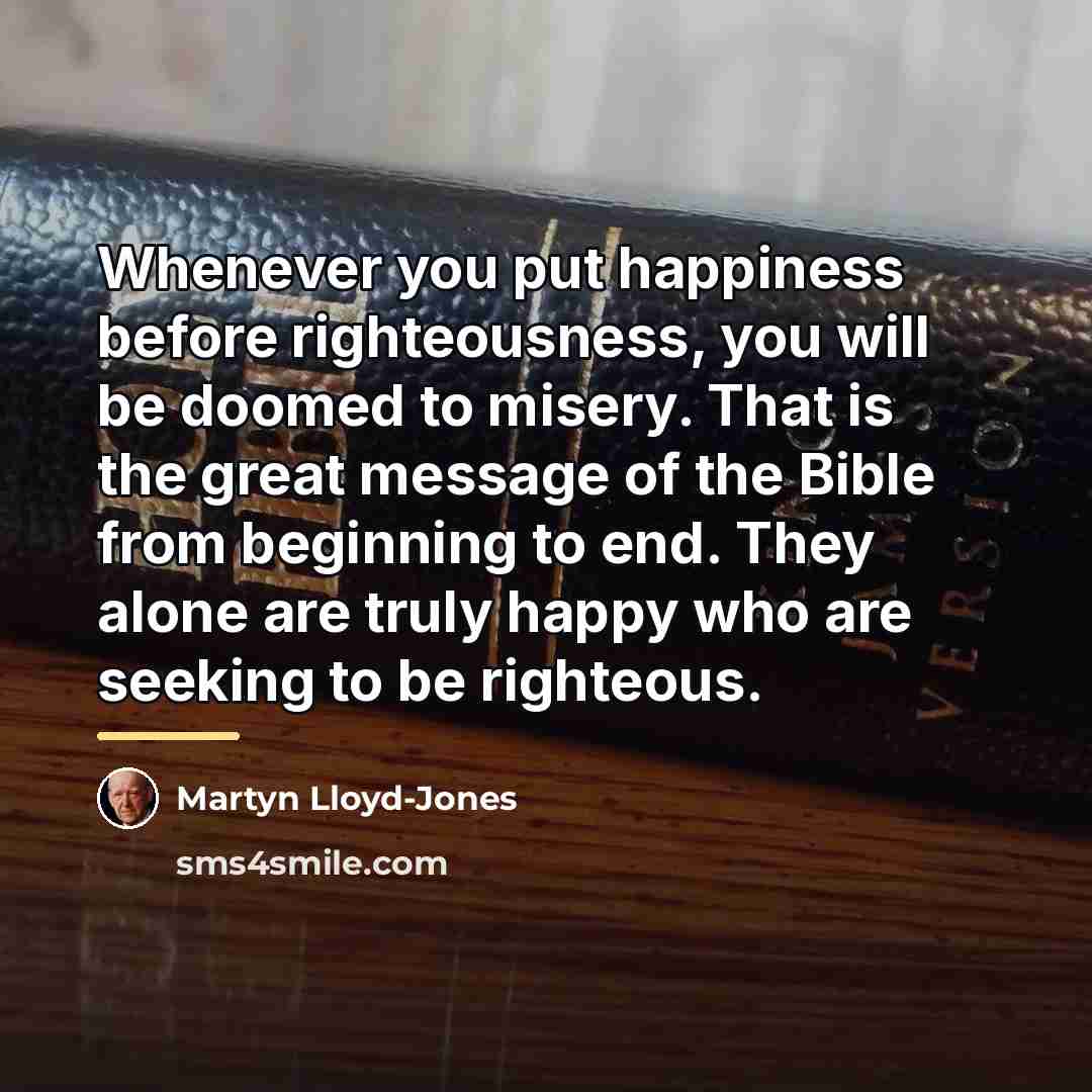 “Whenever you put happiness before righteousness, you will be doomed…” quote by Martyn Lloyd-Jones