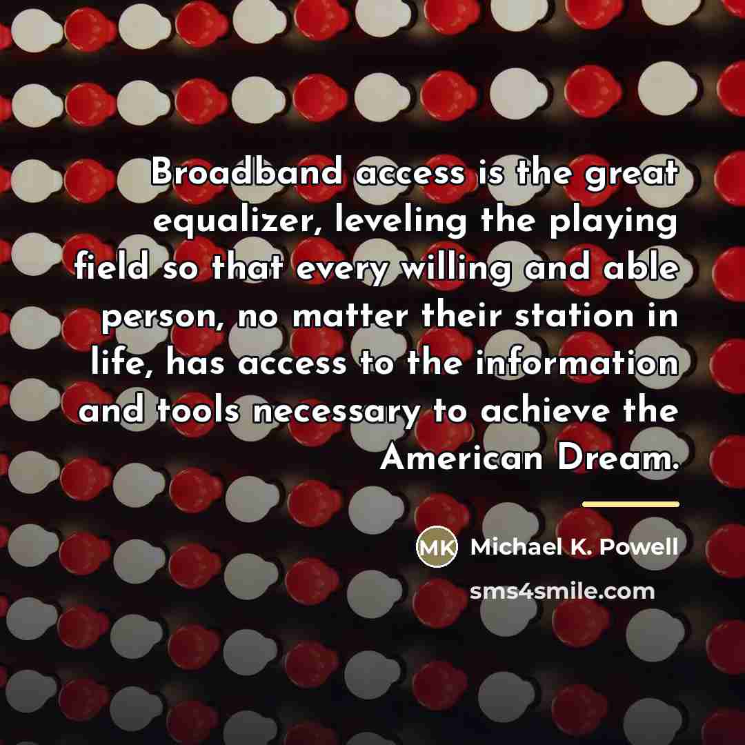 “Broadband access is the great equalizer, leveling the playing field…” quote by Michael K. Powell